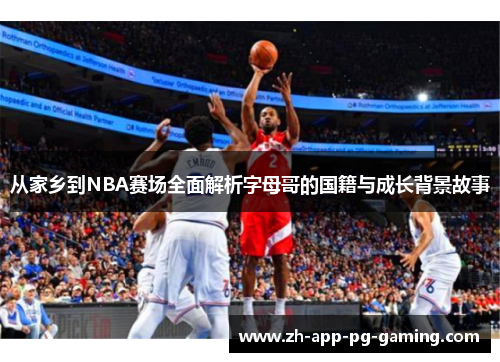 从家乡到NBA赛场全面解析字母哥的国籍与成长背景故事 从家乡到NBA赛场全面解析字母哥的国籍与成长背景故事
