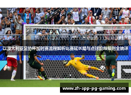 以澳大利亚足协杯加时赛流程解析比赛延长期与点球阶段规则全貌详 以澳大利亚足协杯加时赛流程解析比赛延长期与点球阶段规则全貌详