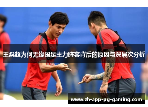 王燊超为何无缘国足主力阵容背后的原因与深层次分析 王燊超为何无缘国足主力阵容背后的原因与深层次分析