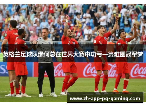 英格兰足球队缘何总在世界大赛中功亏一篑难圆冠军梦