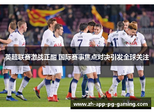 英超联赛激战正酣 国际赛事焦点对决引发全球关注 英超联赛激战正酣 国际赛事焦点对决引发全球关注