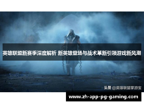 英雄联盟新赛季深度解析 新英雄登场与战术革新引领游戏新风潮 英雄联盟新赛季深度解析 新英雄登场与战术革新引领游戏新风潮