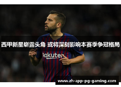 西甲新星崭露头角 或将深刻影响本赛季争冠格局 西甲新星崭露头角 或将深刻影响本赛季争冠格局