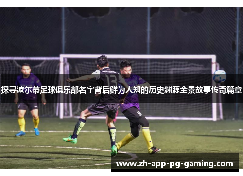 探寻波尔蒂足球俱乐部名字背后鲜为人知的历史渊源全景故事传奇篇章