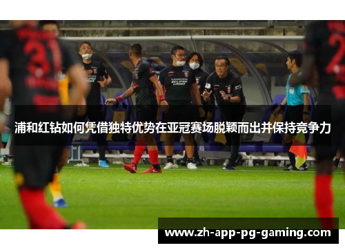 浦和红钻如何凭借独特优势在亚冠赛场脱颖而出并保持竞争力 浦和红钻如何凭借独特优势在亚冠赛场脱颖而出并保持竞争力