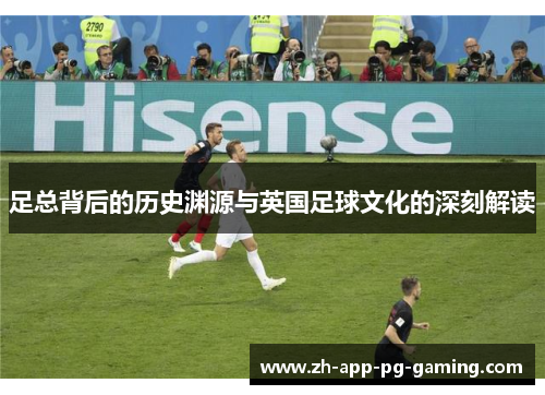 足总背后的历史渊源与英国足球文化的深刻解读 足总背后的历史渊源与英国足球文化的深刻解读