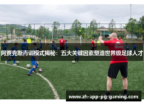 阿贾克斯青训模式揭秘：五大关键因素塑造世界级足球人才