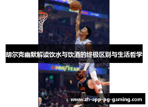 胡尔克幽默解读饮水与饮酒的终极区别与生活哲学 胡尔克幽默解读饮水与饮酒的终极区别与生活哲学