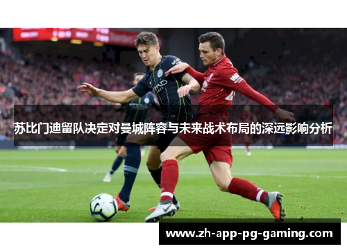 苏比门迪留队决定对曼城阵容与未来战术布局的深远影响分析