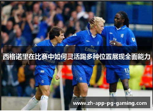 西格诺里在比赛中如何灵活踢多种位置展现全面能力 西格诺里在比赛中如何灵活踢多种位置展现全面能力