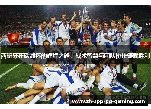 西班牙在欧洲杯的辉煌之路：战术智慧与团队协作铸就胜利