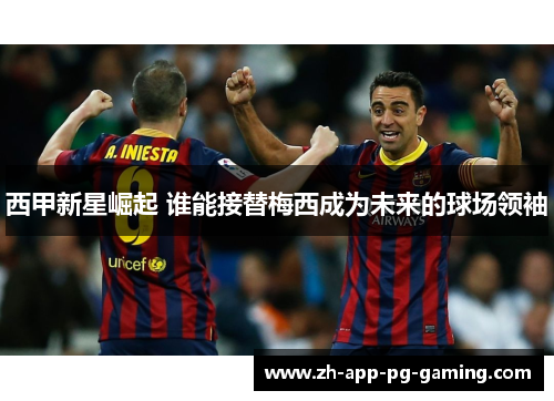 西甲新星崛起 谁能接替梅西成为未来的球场领袖