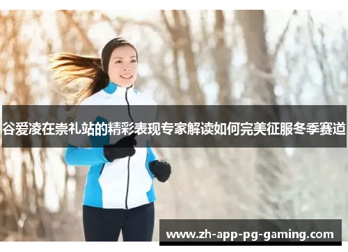 谷爱凌在崇礼站的精彩表现专家解读如何完美征服冬季赛道 谷爱凌在崇礼站的精彩表现专家解读如何完美征服冬季赛道