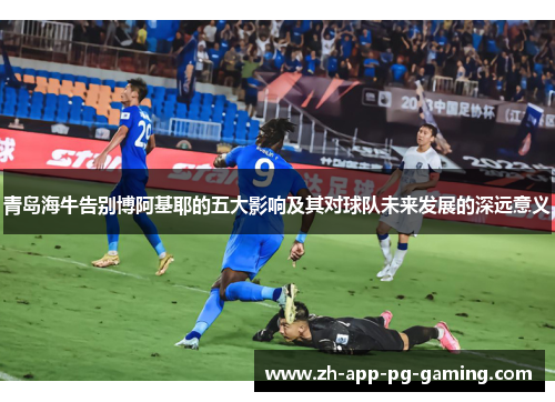 青岛海牛告别博阿基耶的五大影响及其对球队未来发展的深远意义