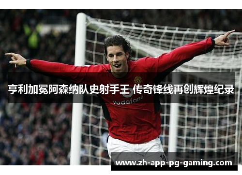 亨利加冕阿森纳队史射手王 传奇锋线再创辉煌纪录