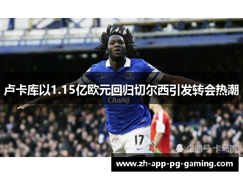 卢卡库以1.15亿欧元回归切尔西引发转会热潮